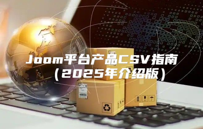 Joom平台产品CSV指南2025年介绍版