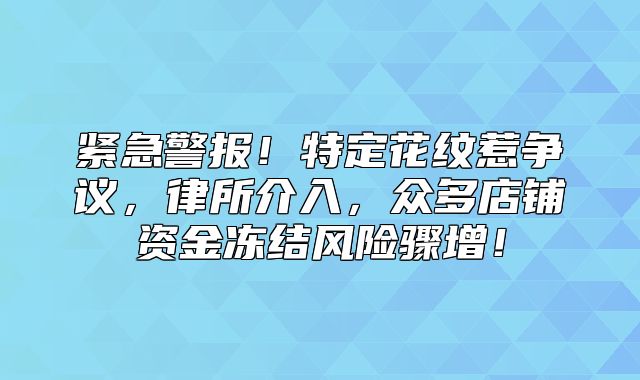 紧急警报！特定花纹惹争议，律所介入，众多店铺资金冻结风险骤增！