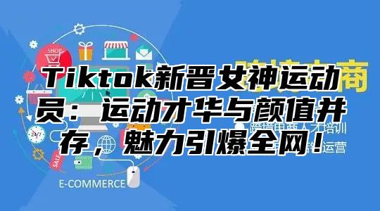 Tiktok新晋女神运动员：运动才华与颜值并存，魅力引爆全网！