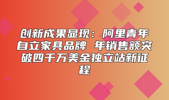 创新成果显现：阿里青年自立家具品牌 年销售额突破四千万美金独立站新征程