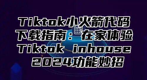 Tiktok小火箭代码下载指南：在家体验Tiktok inhouse 2025功能妙招