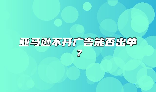 亚马逊不开广告能否出单？
