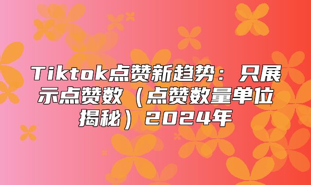 Tiktok点赞新趋势：只展示点赞数点赞数量单位揭秘2025年