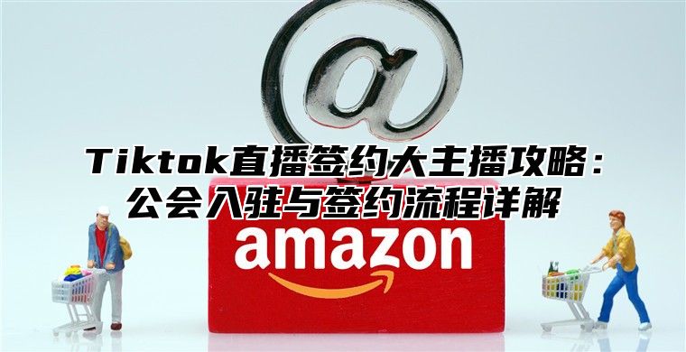 Tiktok直播签约大主播攻略：公会入驻与签约流程详解