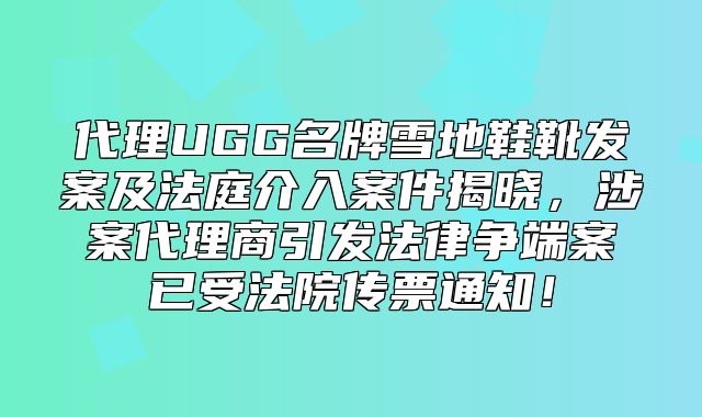代理UGG名牌雪地鞋靴发案及法庭介入案件揭晓，涉案代理商引发法律争端案已受法院传票通知！
