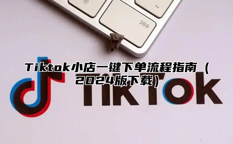 Tiktok小店一键下单流程指南2025版下载