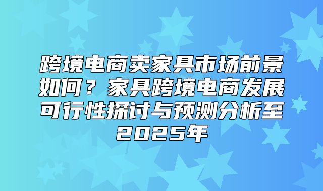 跨境电商卖家具市场前景如何？家具跨境电商发展可行性探讨与预测分析至2025年