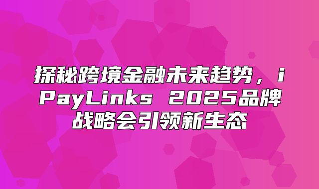 探秘跨境金融未来趋势，iPayLinks 2025品牌战略会引领新生态