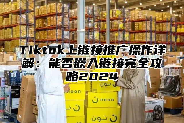 Tiktok上链接推广操作详解：能否嵌入链接完全攻略2025