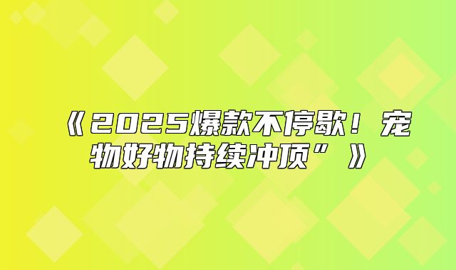 2025爆款不停歇！宠物好物持续冲顶”