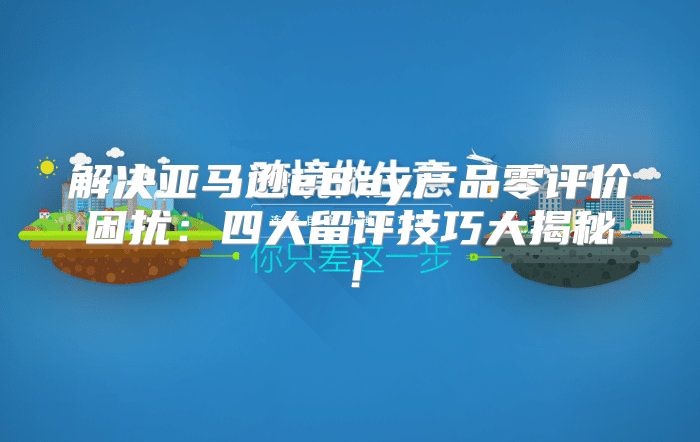 解决亚马逊eBay产品零评价困扰：四大留评技巧大揭秘！