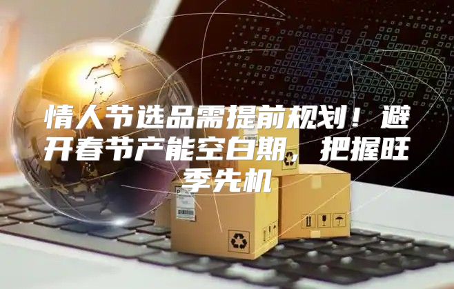 情人节选品需提前规划！避开春节产能空白期，把握旺季先机