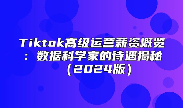 Tiktok高级运营薪资概览：数据科学家的待遇揭秘2025版