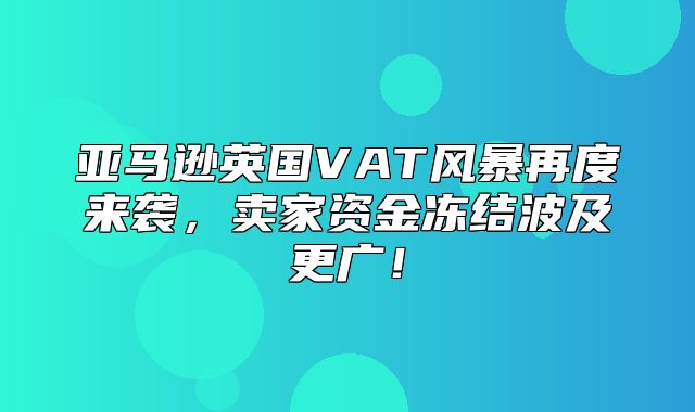 亚马逊英国VAT风暴再度来袭，卖家资金冻结波及更广！
