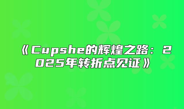 Cupshe的辉煌之路：2025年转折点见证