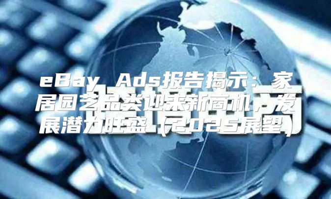 eBay Ads报告揭示：家居园艺品类迎来新商机，发展潜力旺盛2025展望