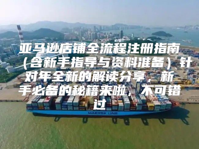 亚马逊店铺全流程注册指南含新手指导与资料准备针对年全新的解读分享，新手必备的秘籍来啦，不可错过