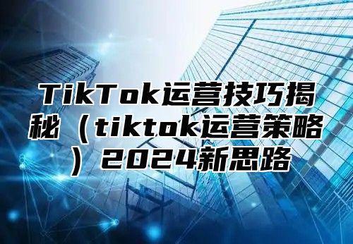 TikTok运营技巧揭秘tiktok运营策略2025新思路