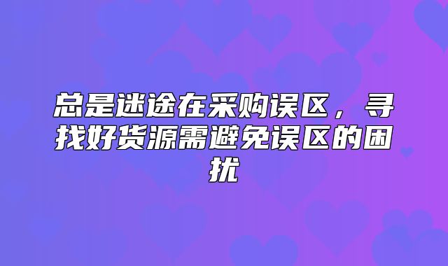 总是迷途在采购误区，寻找好货源需避免误区的困扰
