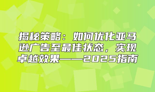 揭秘策略：如何优化亚马逊广告至最佳状态，实现卓越效果——2025指南