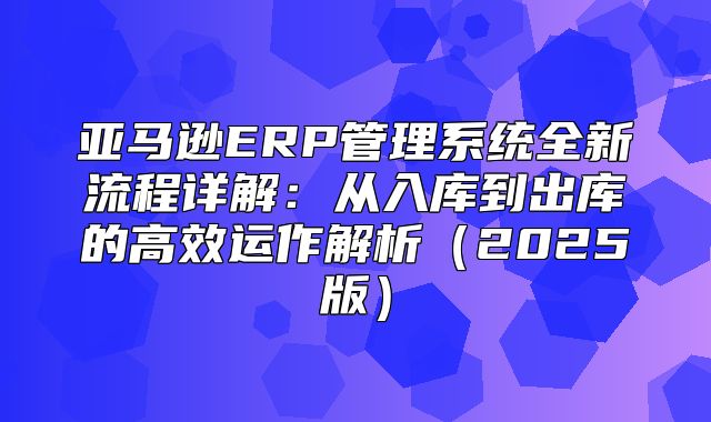 亚马逊ERP管理系统全新流程详解：从入库到出库的高效运作解析2025版
