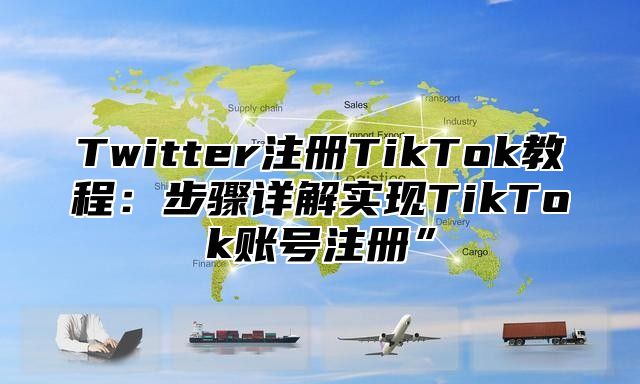 Twitter注册TikTok教程：步骤详解实现TikTok账号注册”