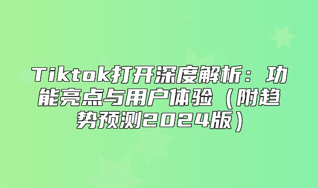 Tiktok打开深度解析：功能亮点与用户体验附趋势预测2025版