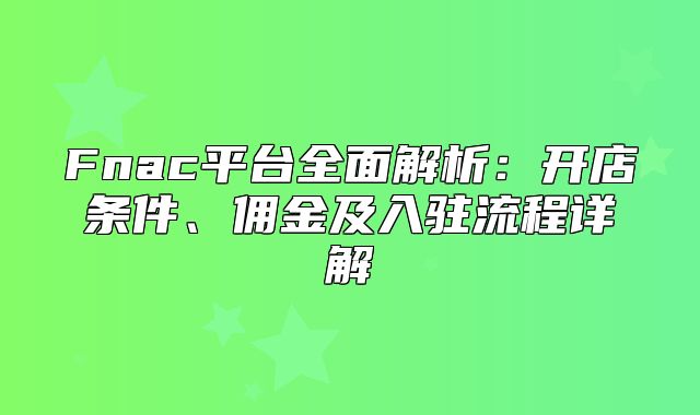 Fnac平台全面解析：开店条件、佣金及入驻流程详解
