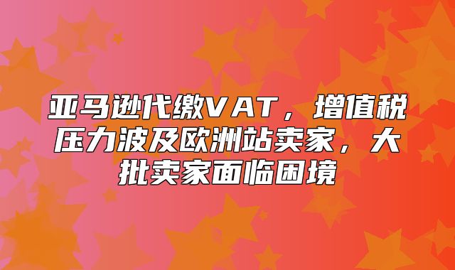 亚马逊代缴VAT，增值税压力波及欧洲站卖家，大批卖家面临困境