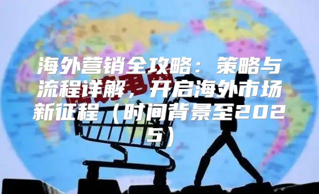 海外营销全攻略：策略与流程详解，开启海外市场新征程时间背景至2025