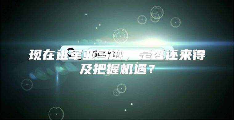 现在进军亚马逊，是否还来得及把握机遇？