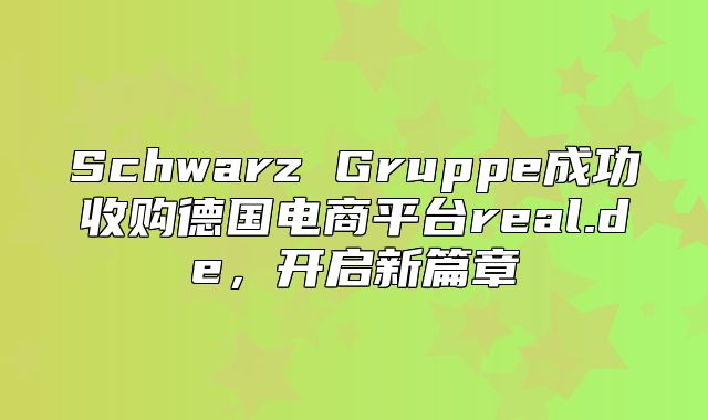 Schwarz Gruppe成功收购德国电商平台real.de，开启新篇章