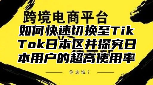 如何快速切换至TikTok日本区并探究日本用户的超高使用率
