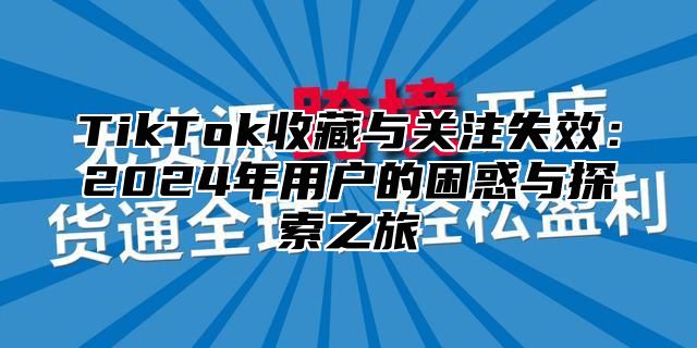 TikTok收藏与关注失效：2025年用户的困惑与探索之旅