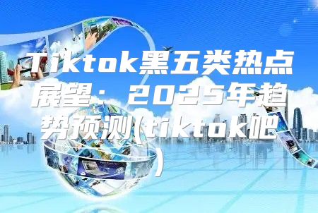 Tiktok黑五类热点展望：2025年趋势预测(tiktok吧)