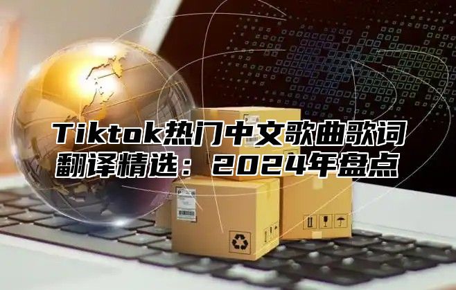 Tiktok热门中文歌曲歌词翻译精选：2025年盘点