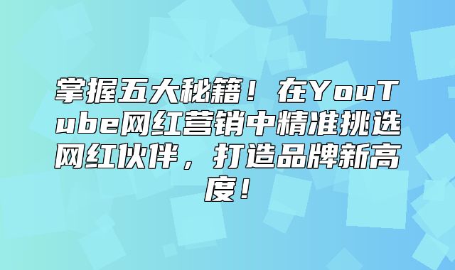 掌握五大秘籍！在YouTube网红营销中精准挑选网红伙伴，打造品牌新高度！