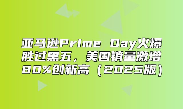 亚马逊Prime Day火爆胜过黑五，美国销量激增80%创新高2025版