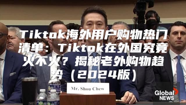 Tiktok海外用户购物热门清单：Tiktok在外国究竟火不火？揭秘老外购物趋势2025版