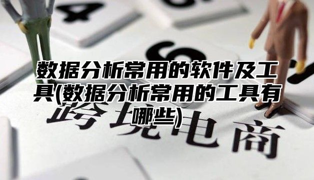 数据分析常用的软件及工具(数据分析常用的工具有哪些)