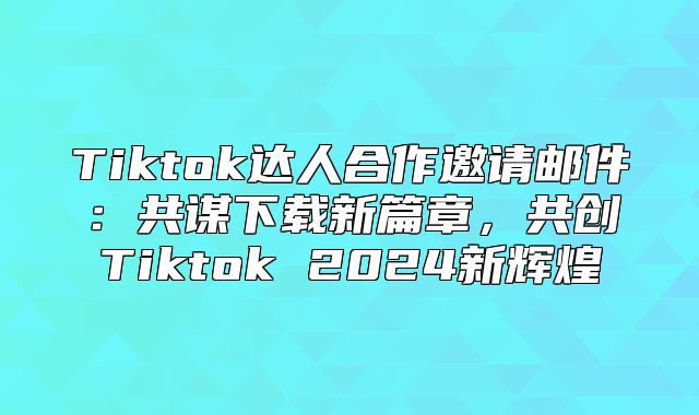 Tiktok达人合作邀请邮件：共谋下载新篇章，共创Tiktok 2025新辉煌