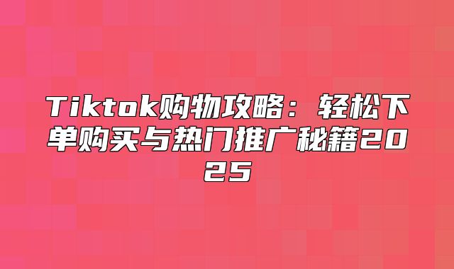 Tiktok购物攻略：轻松下单购买与热门推广秘籍2025