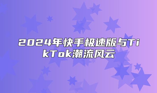 2025年快手极速版与TikTok潮流风云