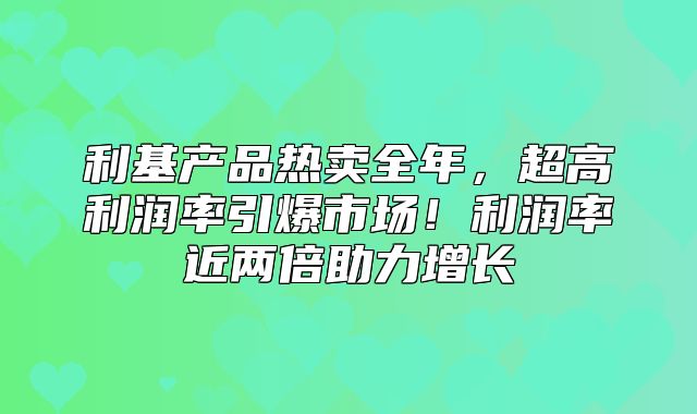 利基产品热卖全年，超高利润率引爆市场！利润率近两倍助力增长
