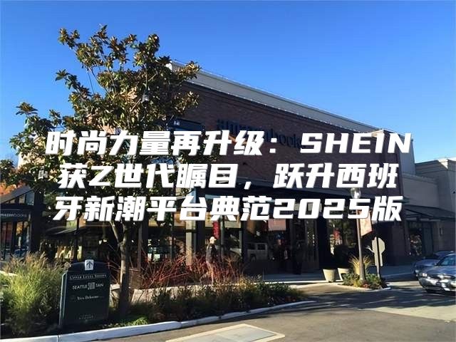 时尚力量再升级：SHEIN获Z世代瞩目，跃升西班牙新潮平台典范2025版