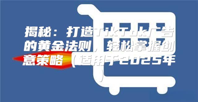 揭秘：打造TikTok广告的黄金法则，轻松掌握创意策略适用于2025年