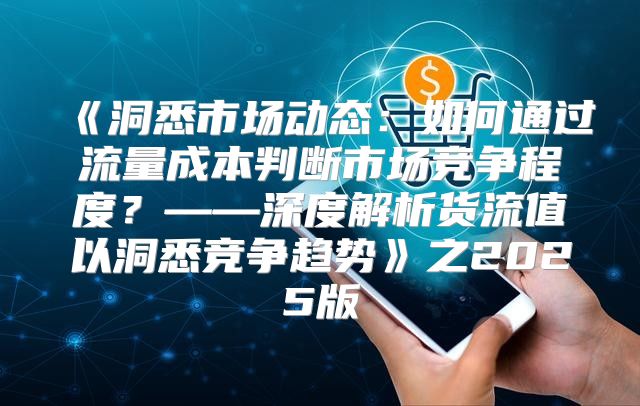 洞悉市场动态：如何通过流量成本判断市场竞争程度？——深度解析货流值以洞悉竞争趋势之2025版