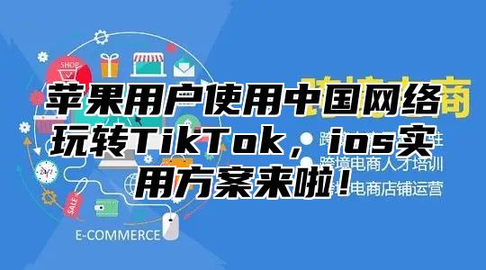 苹果用户使用中国网络玩转TikTok，ios实用方案来啦！