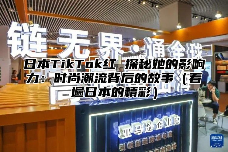 日本TikTok红 探秘她的影响力：时尚潮流背后的故事看遍日本的精彩