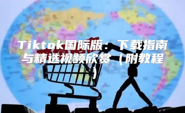 Tiktok国际版：下载指南与精选视频欣赏附教程